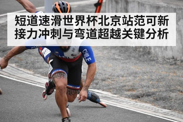 短道速滑世界杯北京站范可新接力冲刺与弯道超越关键分析（hth）