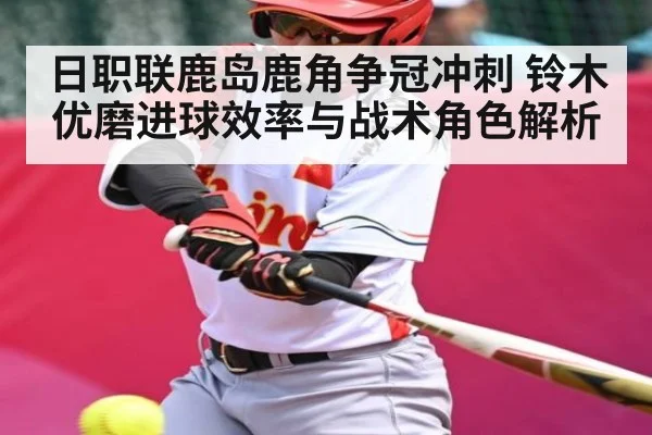 日职联鹿岛鹿角争冠冲刺 铃木优磨进球效率与战术角色解析（hth）