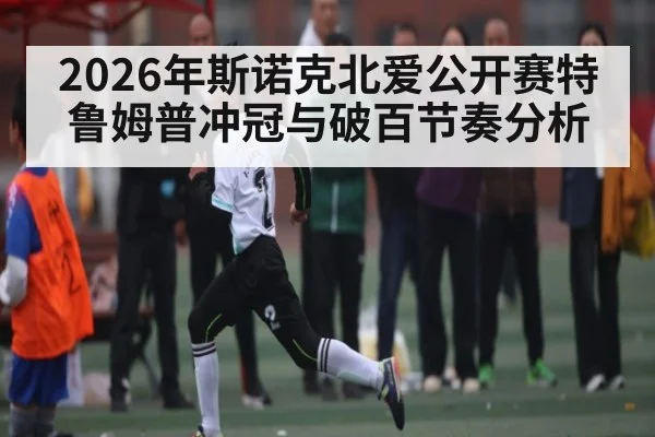 2026年斯诺克北爱公开赛特鲁姆普冲冠与破百节奏分析（hth）