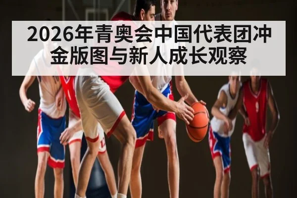 2026年青奥会中国代表团冲金版图与新人成长观察